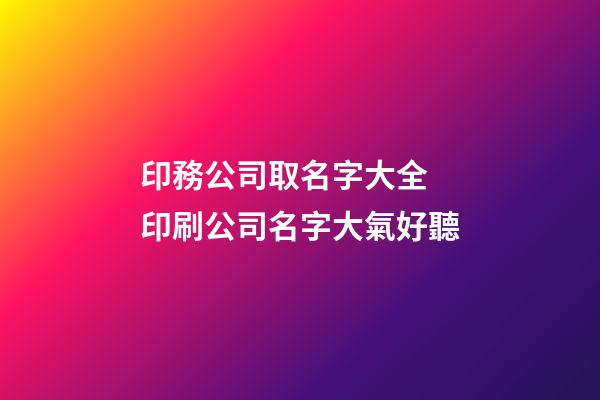 印務公司取名字大全 印刷公司名字大氣好聽